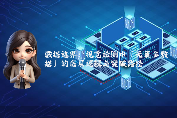 数据边界:视觉检测中「无更多数据」的底层逻辑与突破路径